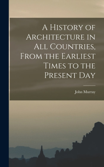 A History of Architecture in all Countries, From the Earliest Times to the Present Day by John Murray - Hardback