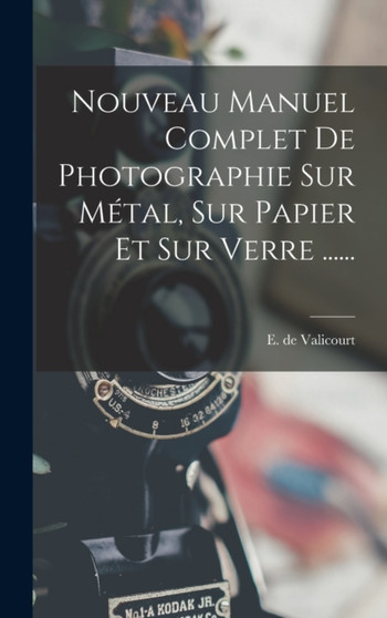 Nouveau Manuel Complet De Photographie Sur Metal, Sur Papier Et Sur Verre ...... by E De Valicourt - Hardback