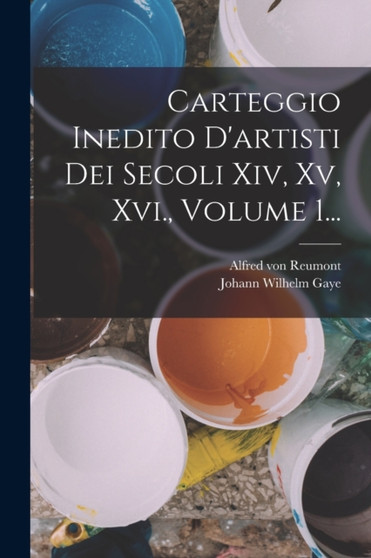 Carteggio Inedito D'artisti Dei Secoli Xiv, Xv, Xvi., Volume 1... by Johann Wilhelm Gaye - Paperback