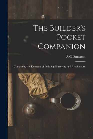 The Builder's Pocket Companion : Containing the Elements of Building, Surveying and Architecture by A C Smeaton - Paperback