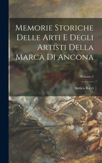 Memorie Storiche Delle Arti E Degli Artisti Della Marca Di Ancona; Volume 2 by Amico Ricci - Hardback