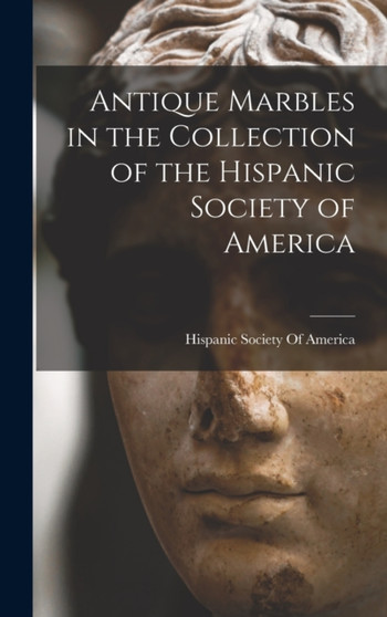 Antique Marbles in the Collection of the Hispanic Society of America by Hispanic Society of America - Hardback