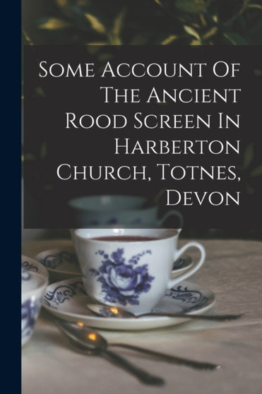 Some Account Of The Ancient Rood Screen In Harberton Church, Totnes, Devon by Anonymous - Paperback