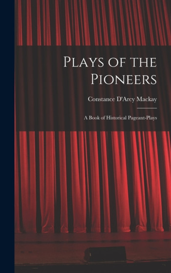 Plays of the Pioneers : A Book of Historical Pageant-Plays by Constance D'Arcy MacKay - Hardback