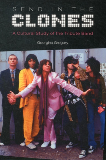 Send in the Clones : A Cultural Study of the Tribute Band by Georgina Gregory - Paperback