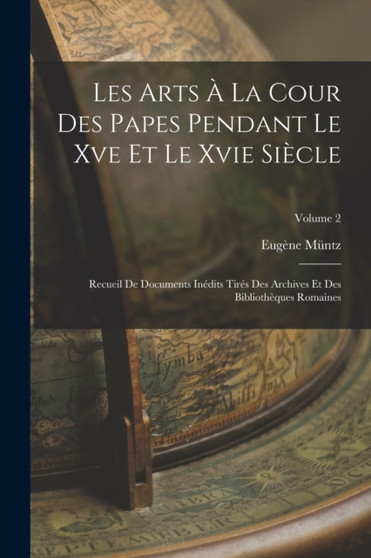 Les Arts A La Cour Des Papes Pendant Le Xve Et Le Xvie Siecle : Recueil De Documents Inedits Tires Des Archives Et Des Bibliotheques Romaines; Volume 2 by Eugene Muntz - Paperback