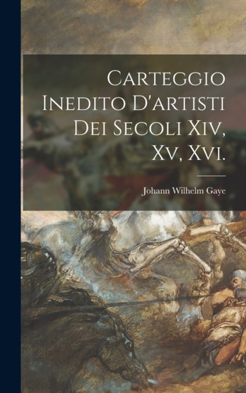 Carteggio Inedito D'artisti Dei Secoli Xiv, Xv, Xvi. by Johann Wilhelm Gaye - Hardback