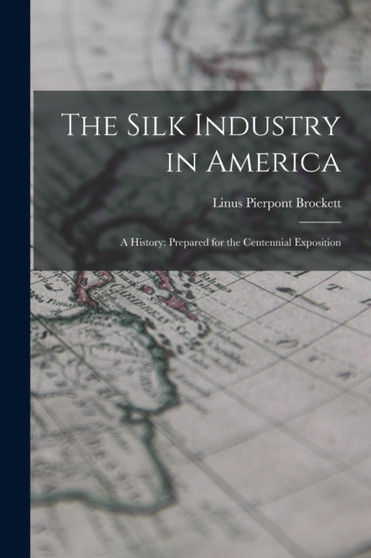 The Silk Industry in America : A History: Prepared for the Centennial Exposition by Linus Pierpont Brockett - Paperback
