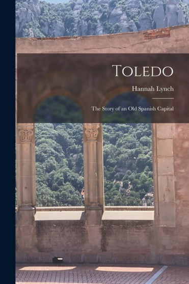 Toledo : The Story of an Old Spanish Capital by Hannah Lynch - Paperback