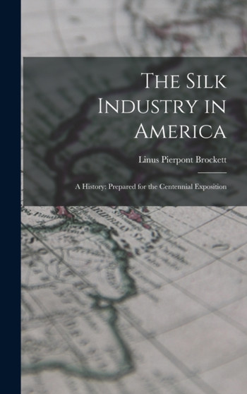 The Silk Industry in America : A History: Prepared for the Centennial Exposition by Linus Pierpont Brockett - Hardback
