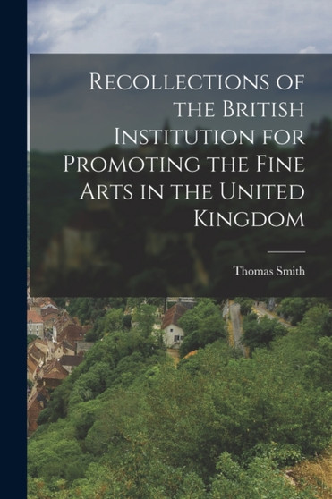 Recollections of the British Institution for Promoting the Fine Arts in the United Kingdom by Thomas Smith - Paperback