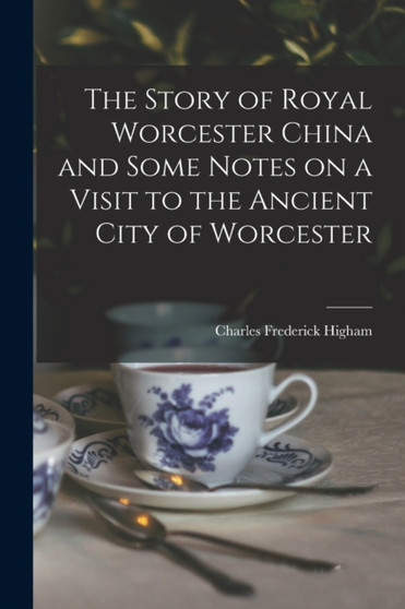 The Story of Royal Worcester China and Some Notes on a Visit to the Ancient City of Worcester by Charles Frederick Higham - Paperback