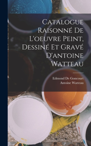 Catalogue Raisonne De L'oeuvre Peint, Dessine Et Grave D'antoine Watteau by Edmond De Goncourt - Hardback