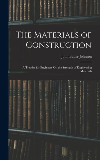 The Materials of Construction : A Treatise for Engineers On the Strength of Engineering Materials by John Butler Johnson - Hardback