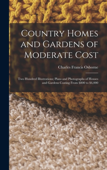 Country Homes and Gardens of Moderate Cost : Two Hundred Illustrations; Plans and Photographs of Houses and Gardens Costing From $800 to $6,000 by Charles Francis Osborne - Hardback