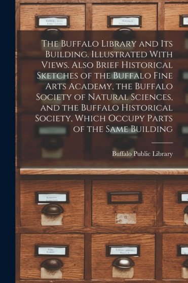 The Buffalo Library and its Building. Illustrated With Views. Also Brief Historical Sketches of the Buffalo Fine Arts Academy, the Buffalo Society of Natural Sciences, and the Buffalo Historical Socie by Buffalo Public Library - Paperback