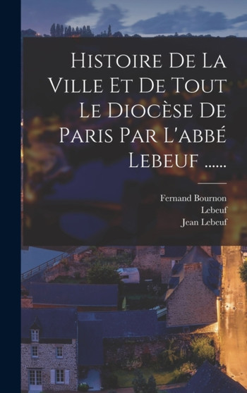 Histoire De La Ville Et De Tout Le Diocese De Paris Par L'abbe Lebeuf ...... by Jean Lebeuf - Hardback