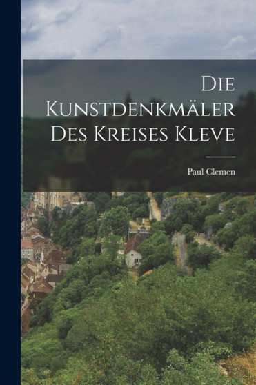 Die Kunstdenkmaler Des Kreises Kleve by Clemen Paul 1866-1947 - Paperback