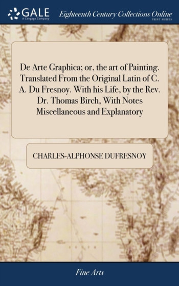 De Arte Graphica; or, the art of Painting. Translated From the Original Latin of C. A. Du Fresnoy. With his Life, by the Rev. Dr. Thomas Birch, With Notes Miscellaneous and Explanatory by Charles-Alphonse Dufresnoy - Hardback