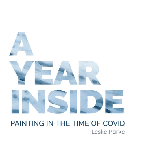 A Year Inside : Painting in the time of Covid by Leslie Parke by Leslie Parke - Hardback