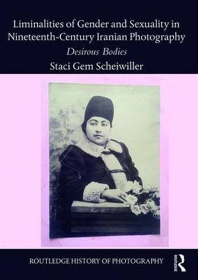 Liminalities of Gender and Sexuality in Nineteenth-Century Iranian Photography : Desirous Bodies by Staci Gem Scheiwiller - Hardback
