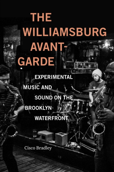 The Williamsburg Avant-Garde : Experimental Music and Sound on the Brooklyn Waterfront by Cisco Bradley - Paperback