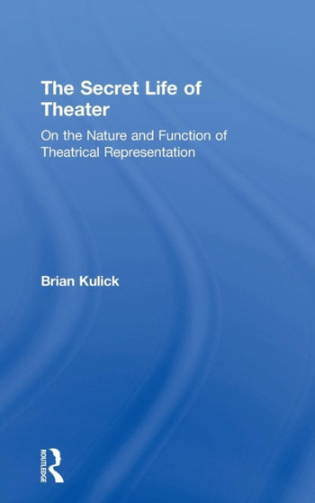 The Secret Life of Theater : On the Nature and Function of Theatrical Representation by Brian Kulick - Hardback