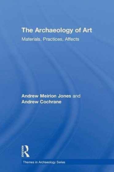 The Archaeology of Art : Materials, Practices, Affects by Andrew Meirion Jones - Hardback