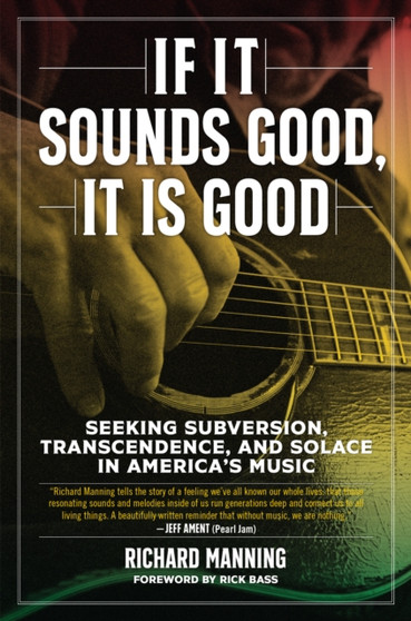 If It Sounds Good, It Is Good : Seeking Subversion, Transcendence, and Solace in America's Music by Richard Manning - Hardback
