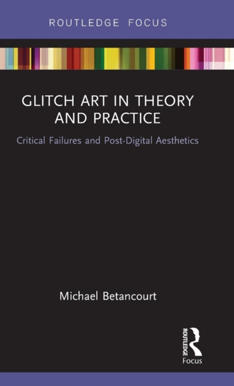 Glitch Art in Theory and Practice : Critical Failures and Post-Digital Aesthetics by Michael Betancourt - Hardback