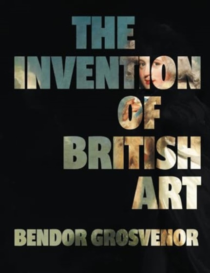 The Invention of British Art by Bendor Grosvenor - Hardback