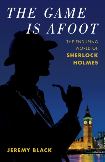 The Game Is Afoot : The Enduring World of Sherlock Holmes by Jeremy Black - Hardback