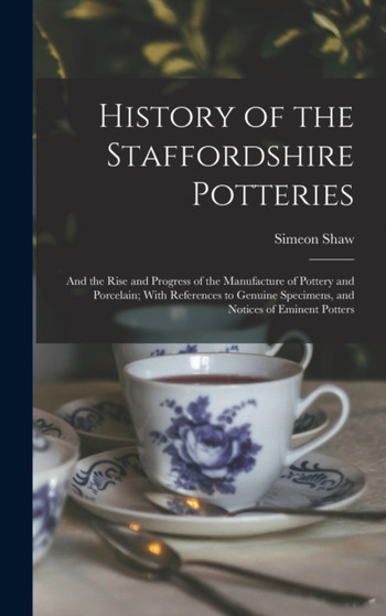 History of the Staffordshire Potteries; and the Rise and Progress of the Manufacture of Pottery and Porcelain; With References to Genuine Specimens, and Notices of Eminent Potters by Simeon Shaw - Hardback