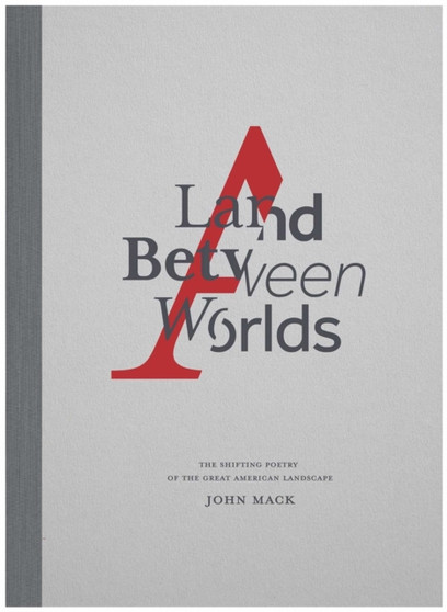 A Land Between Worlds : The Shifting Poetry of the Great American Landscape by John Mack - Hardback