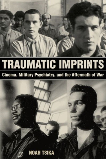 Traumatic Imprints : Cinema, Military Psychiatry, and the Aftermath of War by Noah Tsika - Hardback