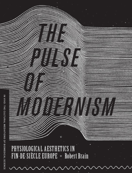 The Pulse of Modernism : Physiological Aesthetics in Fin-de-Siecle Europe by Robert Michael Brain - Paperback