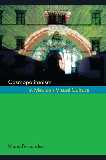 Cosmopolitanism in Mexican Visual Culture by Maria Fernandez - Hardback