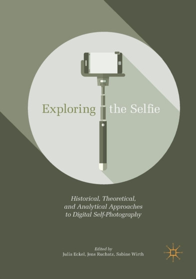 Exploring the Selfie : Historical, Theoretical, and Analytical Approaches to Digital Self-Photography by Julia Eckel - Paperback