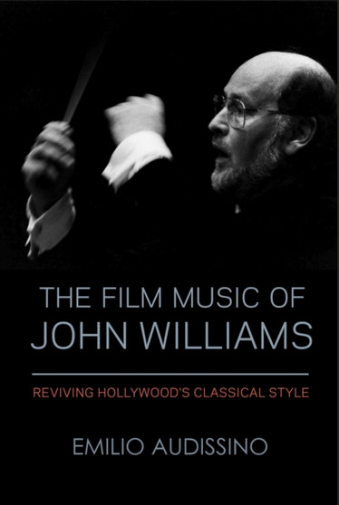 The Film Music of John Williams : Reviving Hollywood's Classical Style by Emilio Audissino - Paperback