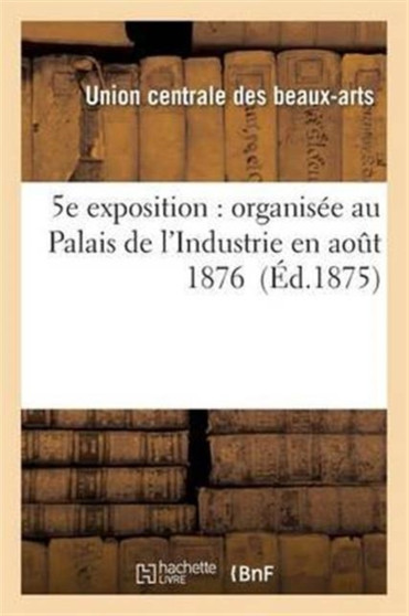 5e Exposition: Organisee Au Palais de l'Industrie En Aout 1876 by Beaux-Arts Appliques - Paperback