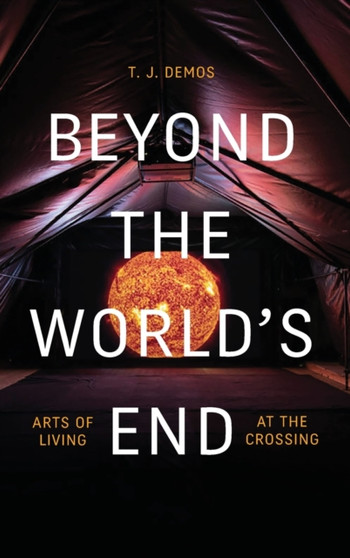 Beyond the World's End : Arts of Living at the Crossing by T.J. Demos - Hardback