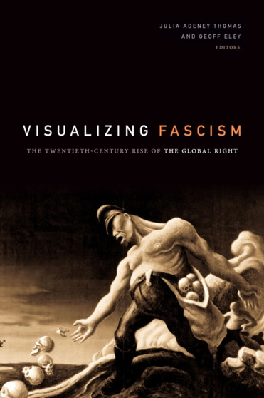 Visualizing Fascism : The Twentieth-Century Rise of the Global Right by Julia Adeney Thomas - Hardback