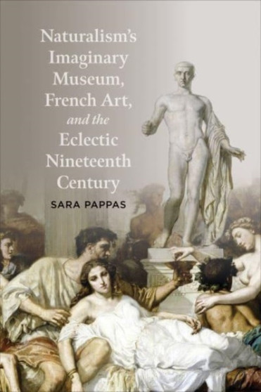 Naturalism's Imaginary Museum, French Art, and the Eclectic Nineteenth Century by Sara Pappas - Hardback