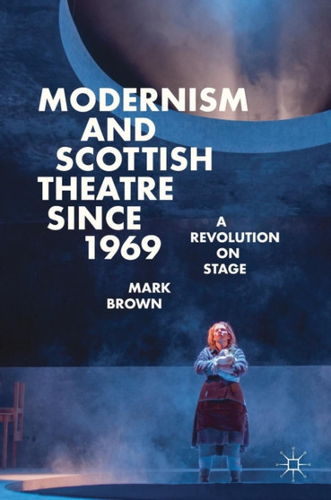 Modernism and Scottish Theatre since 1969 : A Revolution on Stage by Mark Brown - Hardback