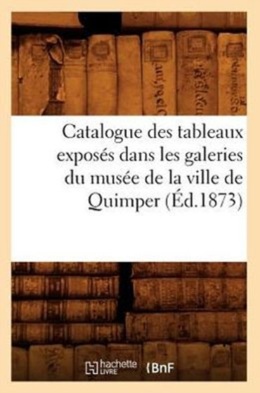 Catalogue Des Tableaux Exposes Dans Les Galeries Du Musee de la Ville de Quimper (Ed.1873) by Sans Auteur - Paperback
