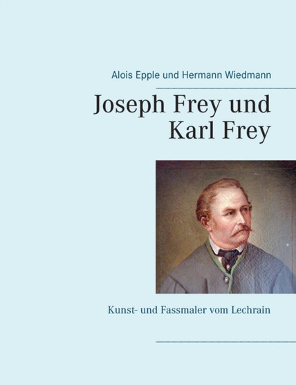 Joseph Frey und Karl Frey : Kunst- und Fassmaler vom Lechrain by Alois Epple - Paperback
