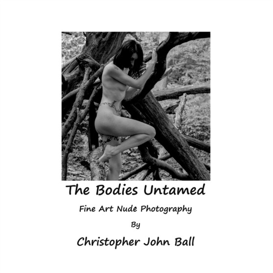The Bodies Untamed : Fine Art Nude Photography by Christopher John Ball - Paperback