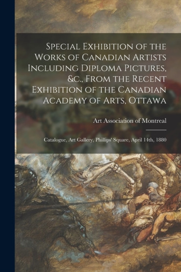 Special Exhibition of the Works of Canadian Artists Including Diploma Pictures, &c., From the Recent Exhibition of the Canadian Academy of Arts, Ottawa [microform] : Catalogue, Art Gallery, Phillips' by Art Association of Montreal - Paperback