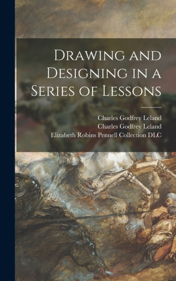 Drawing and Designing in a Series of Lessons by Charles Godfrey 1824-1903 Leland - Hardback