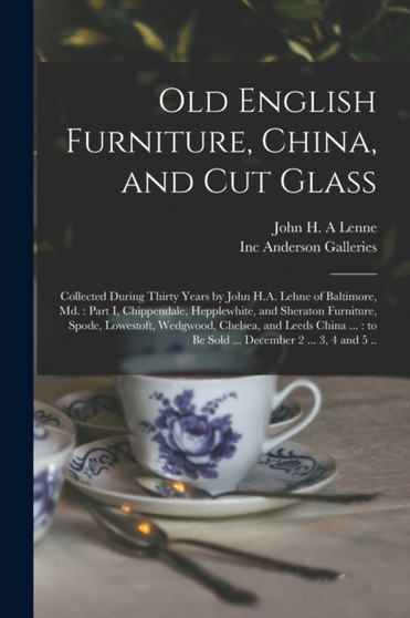 Old English Furniture, China, and Cut Glass : Collected During Thirty Years by John H.A. Lehne of Baltimore, Md.: Part I, Chippendale, Hepplewhite, and Sheraton Furniture, Spode, Lowestoft, Wedgwood, by John H a Lenne - Paperback